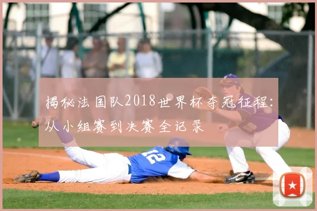 揭秘法国队2018世界杯夺冠征程：从小组赛到决赛全记录