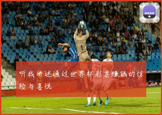 听我讲述通过世界杯彩票赚钱的惊险与喜悦