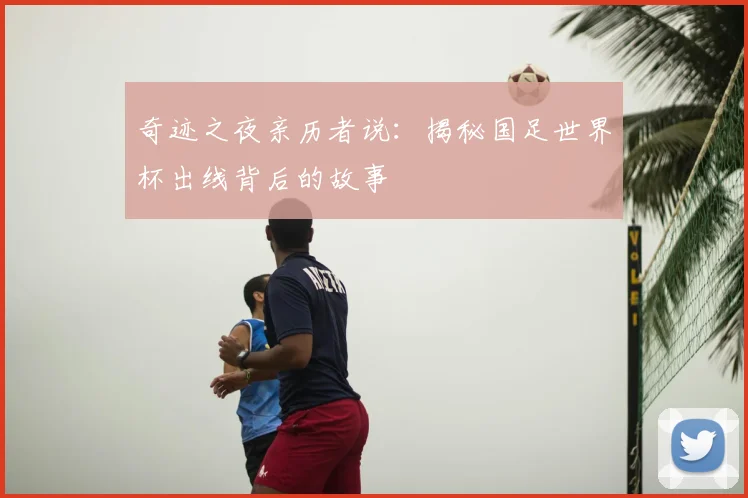 奇迹之夜亲历者说:揭秘国足世界杯出线背后的故事