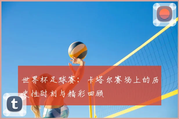世界杯足球赛：卡塔尔赛场上的历史性时刻与精彩回顾