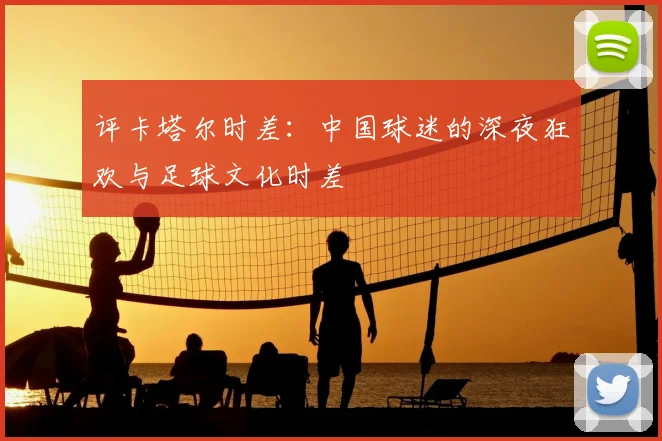 评卡塔尔时差：中国球迷的深夜狂欢与足球文化时差