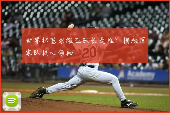 世界杯塞尔维亚队长是谁？揭秘国家队核心领袖