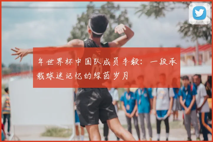 年世界杯中国队成员李毅:一段承载球迷记忆的绿茵岁月