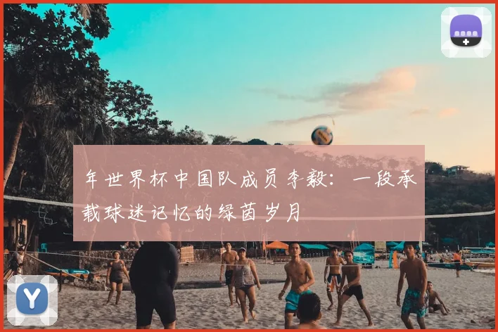 年世界杯中国队成员李毅：一段承载球迷记忆的绿茵岁月