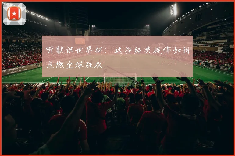 听歌识世界杯：这些经典旋律如何点燃全球狂欢