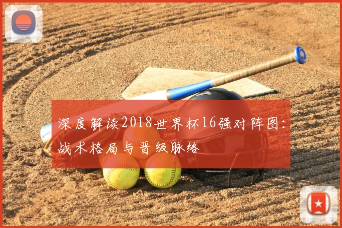 深度解读2018世界杯16强对阵图：战术格局与晋级脉络