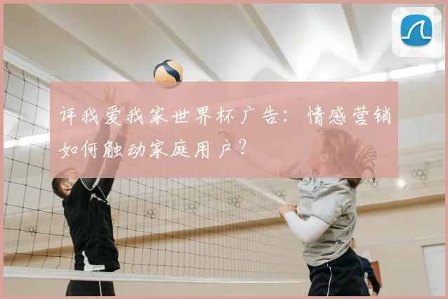 评我爱我家世界杯广告：情感营销如何触动家庭用户？