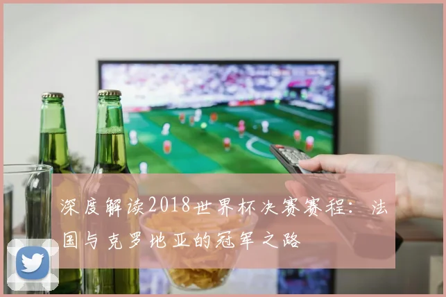 深度解读2018世界杯决赛赛程:法国与克罗地亚的冠军之路