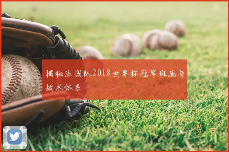揭秘法国队2018世界杯冠军班底与战术体系