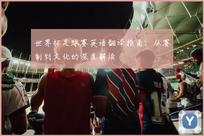 世界杯足球赛英语翻译指南：从赛制到文化的深度解读