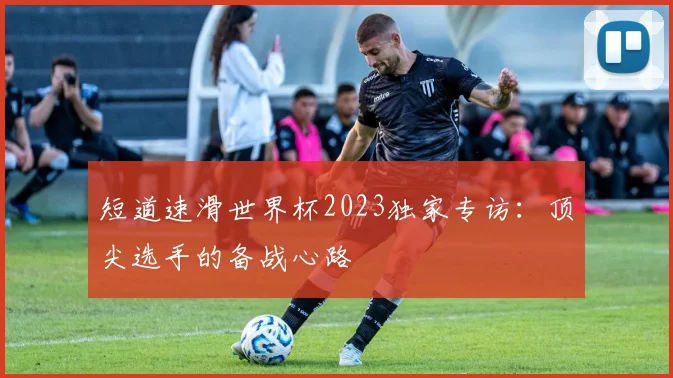 短道速滑世界杯2023独家专访：顶尖选手的备战心路