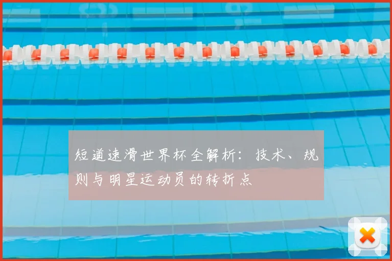 短道速滑世界杯全解析:技术、规则与明星运动员的转折点