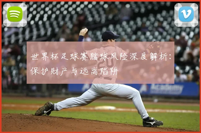 世界杯足球赛赌球风险深度解析：保护财产与远离陷阱