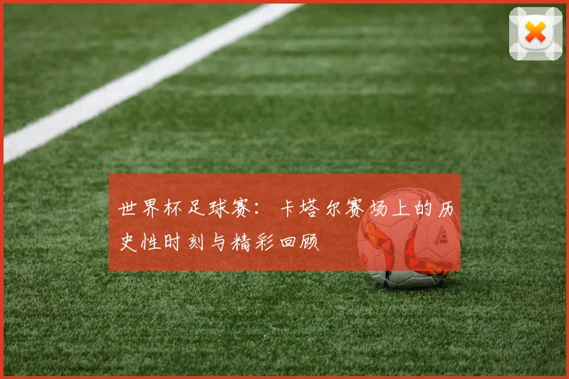 世界杯足球赛：卡塔尔赛场上的历史性时刻与精彩回顾