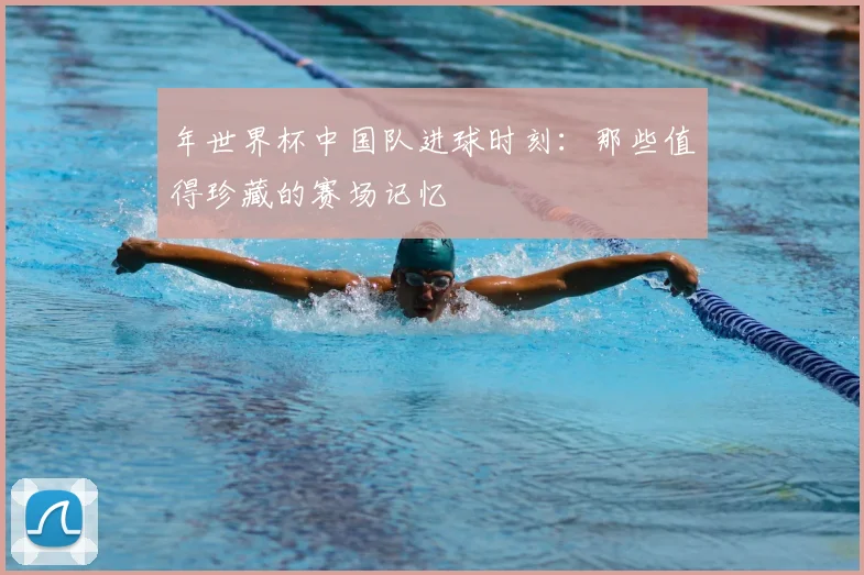 年世界杯中国队进球时刻:那些值得珍藏的赛场记忆