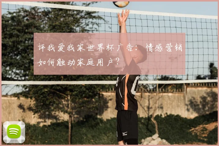 评我爱我家世界杯广告：情感营销如何触动家庭用户？