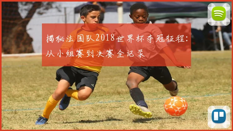 揭秘法国队2018世界杯夺冠征程：从小组赛到决赛全记录