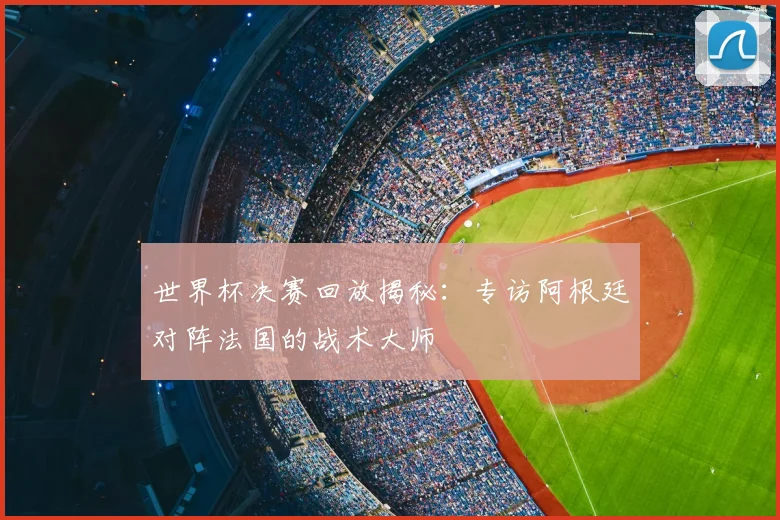 世界杯决赛回放揭秘：专访阿根廷对阵法国的战术大师