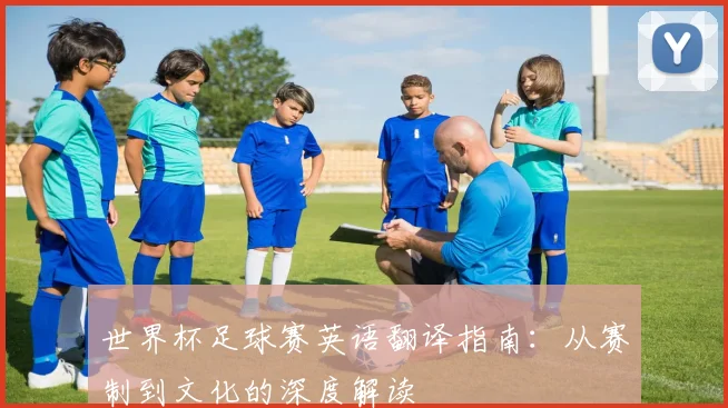 世界杯足球赛英语翻译指南：从赛制到文化的深度解读