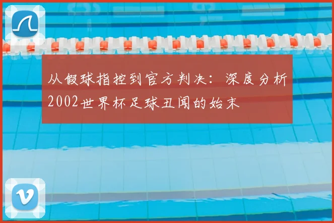 从假球指控到官方判决:深度分析2002世界杯足球丑闻的始末