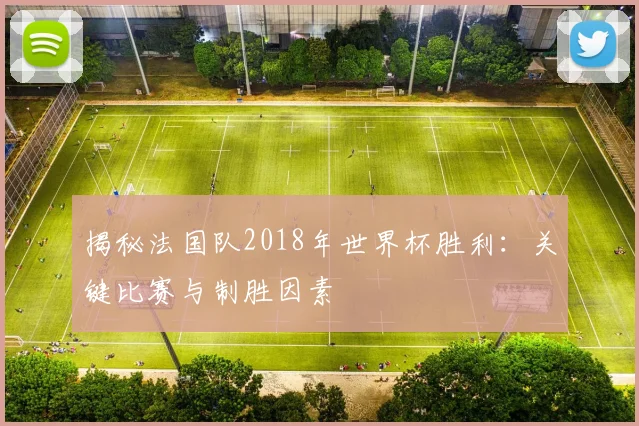 揭秘法国队2018年世界杯胜利：关键比赛与制胜因素